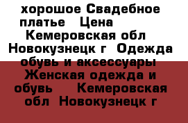 хорошое Свадебное платье › Цена ­ 4 000 - Кемеровская обл., Новокузнецк г. Одежда, обувь и аксессуары » Женская одежда и обувь   . Кемеровская обл.,Новокузнецк г.